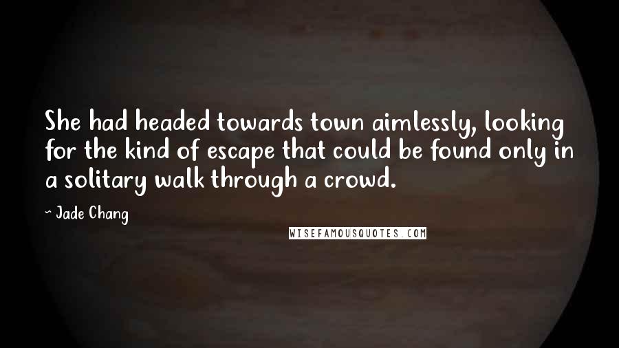 Jade Chang Quotes: She had headed towards town aimlessly, looking for the kind of escape that could be found only in a solitary walk through a crowd.