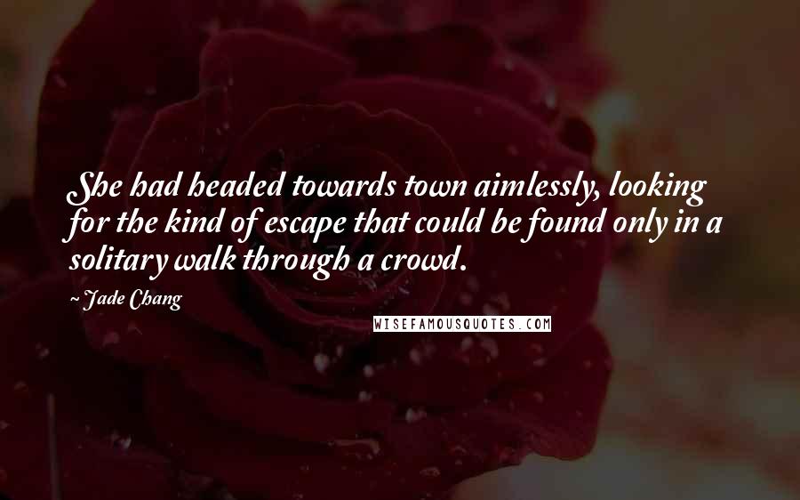 Jade Chang Quotes: She had headed towards town aimlessly, looking for the kind of escape that could be found only in a solitary walk through a crowd.
