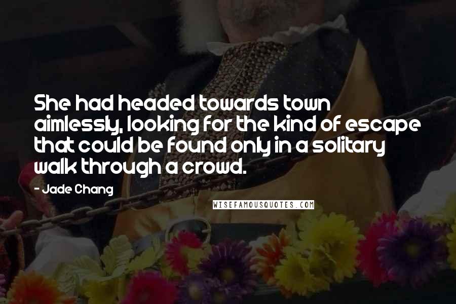 Jade Chang Quotes: She had headed towards town aimlessly, looking for the kind of escape that could be found only in a solitary walk through a crowd.