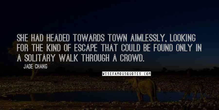 Jade Chang Quotes: She had headed towards town aimlessly, looking for the kind of escape that could be found only in a solitary walk through a crowd.