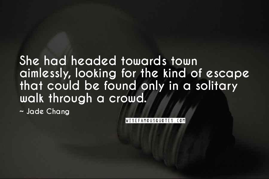 Jade Chang Quotes: She had headed towards town aimlessly, looking for the kind of escape that could be found only in a solitary walk through a crowd.