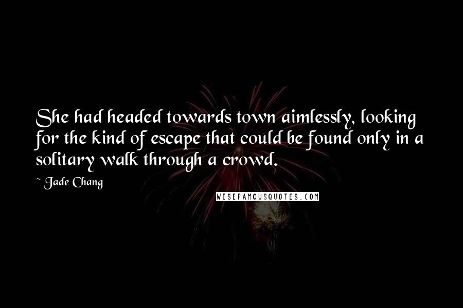 Jade Chang Quotes: She had headed towards town aimlessly, looking for the kind of escape that could be found only in a solitary walk through a crowd.