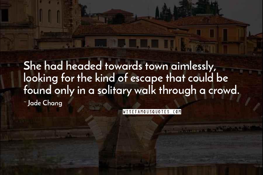 Jade Chang Quotes: She had headed towards town aimlessly, looking for the kind of escape that could be found only in a solitary walk through a crowd.