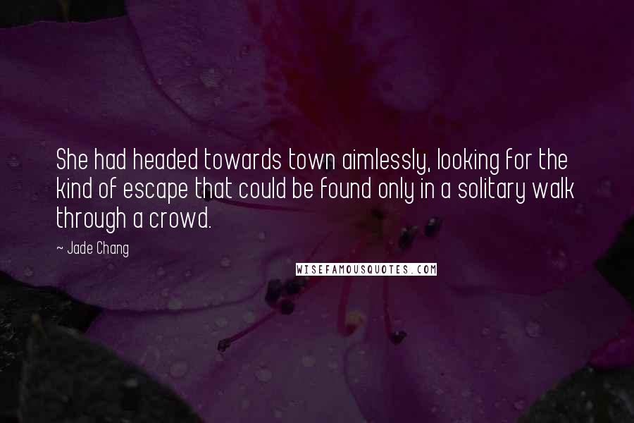 Jade Chang Quotes: She had headed towards town aimlessly, looking for the kind of escape that could be found only in a solitary walk through a crowd.