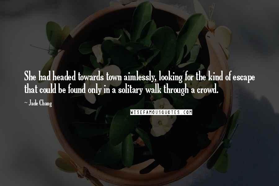 Jade Chang Quotes: She had headed towards town aimlessly, looking for the kind of escape that could be found only in a solitary walk through a crowd.