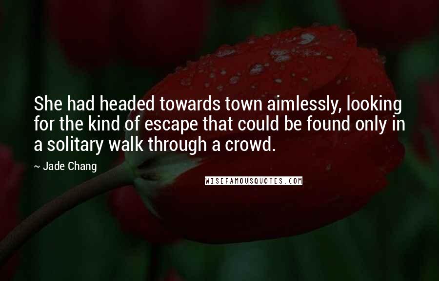Jade Chang Quotes: She had headed towards town aimlessly, looking for the kind of escape that could be found only in a solitary walk through a crowd.