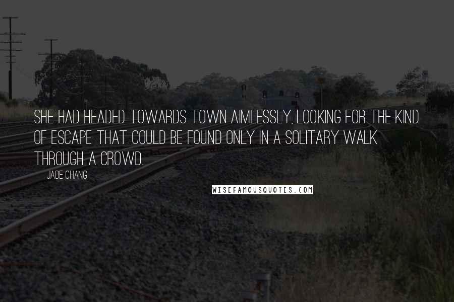 Jade Chang Quotes: She had headed towards town aimlessly, looking for the kind of escape that could be found only in a solitary walk through a crowd.