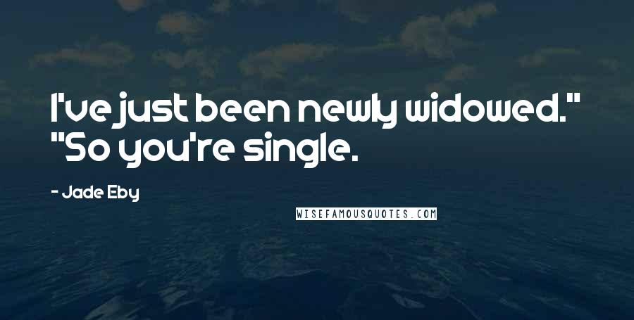 Jade Eby Quotes: I've just been newly widowed." "So you're single.