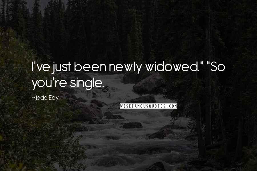 Jade Eby Quotes: I've just been newly widowed." "So you're single.