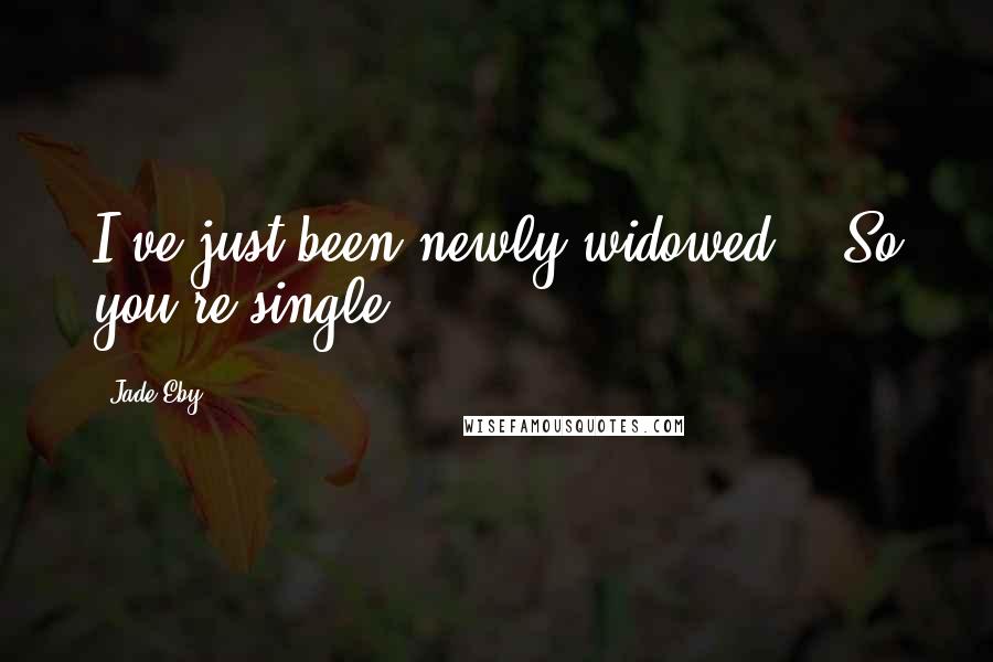 Jade Eby Quotes: I've just been newly widowed." "So you're single.