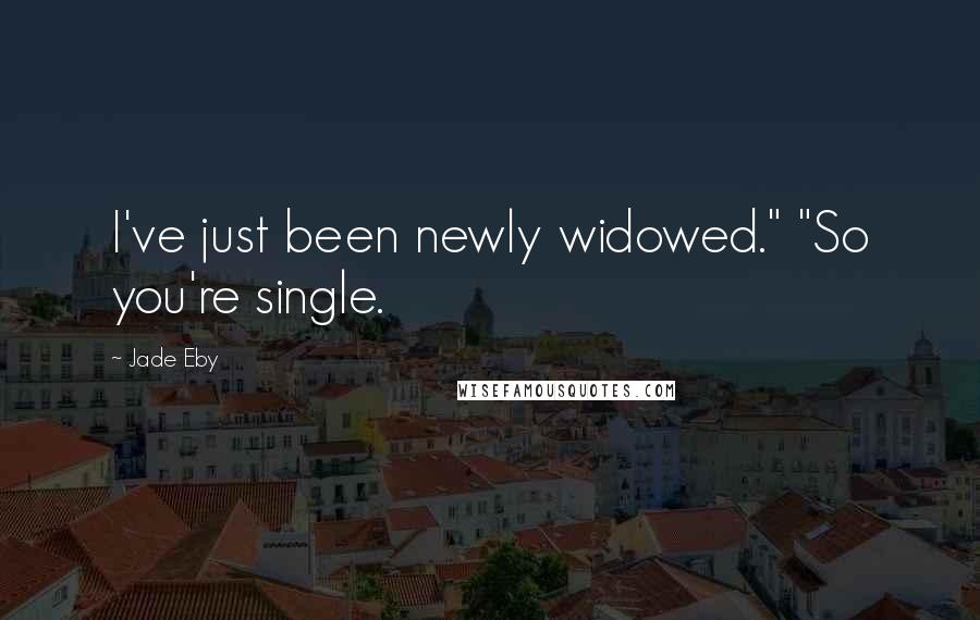 Jade Eby Quotes: I've just been newly widowed." "So you're single.