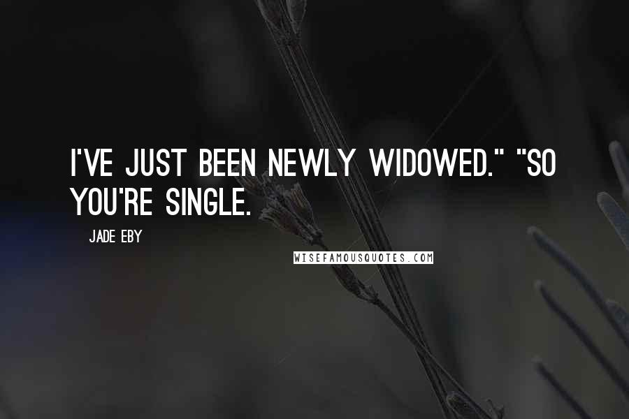 Jade Eby Quotes: I've just been newly widowed." "So you're single.