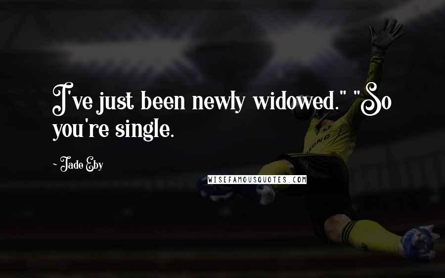 Jade Eby Quotes: I've just been newly widowed." "So you're single.