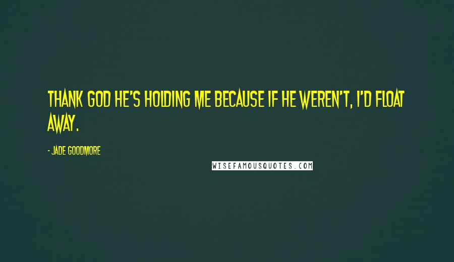 Jade Goodmore Quotes: Thank god he's holding me because if he weren't, I'd float away.