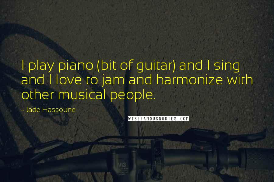 Jade Hassoune Quotes: I play piano (bit of guitar) and I sing and I love to jam and harmonize with other musical people.