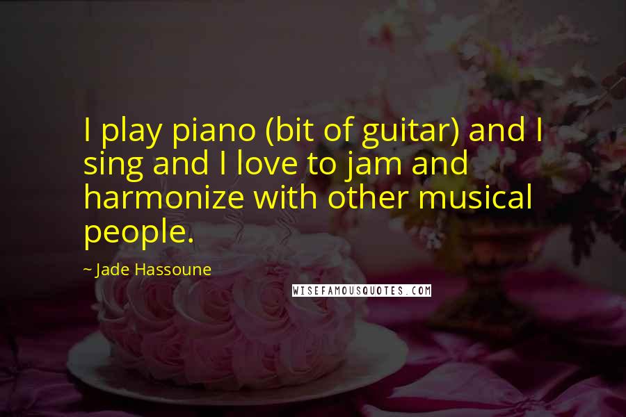 Jade Hassoune Quotes: I play piano (bit of guitar) and I sing and I love to jam and harmonize with other musical people.