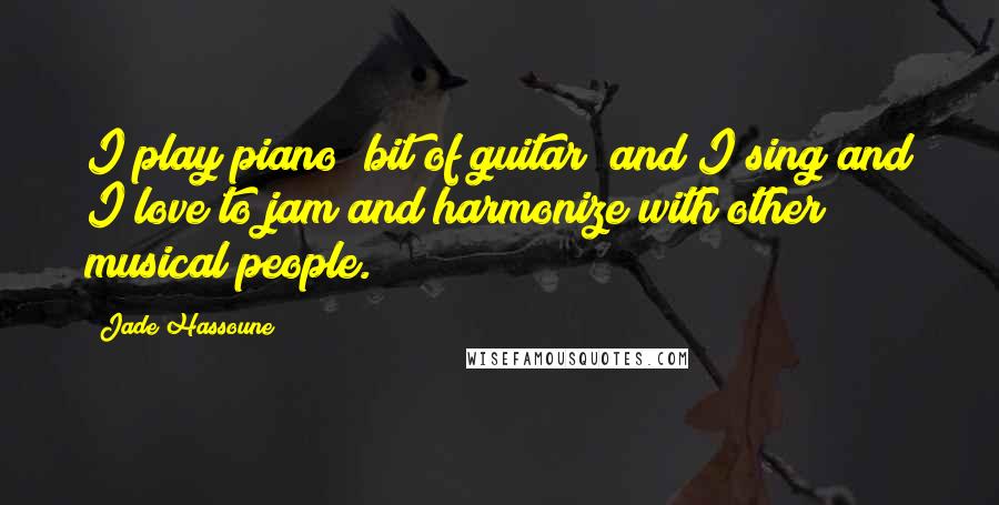 Jade Hassoune Quotes: I play piano (bit of guitar) and I sing and I love to jam and harmonize with other musical people.