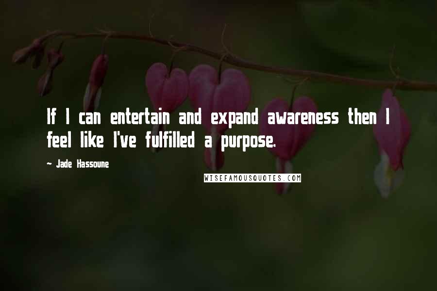 Jade Hassoune Quotes: If I can entertain and expand awareness then I feel like I've fulfilled a purpose.