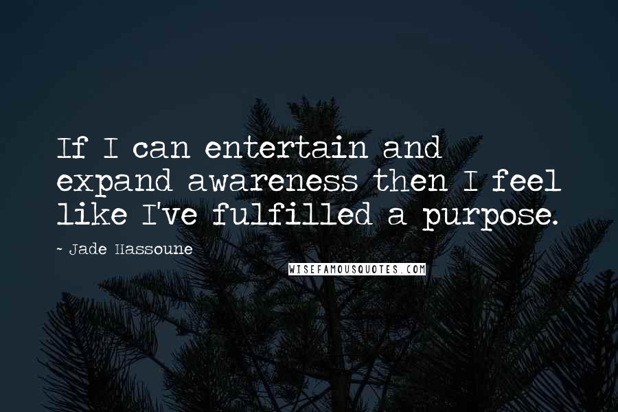 Jade Hassoune Quotes: If I can entertain and expand awareness then I feel like I've fulfilled a purpose.