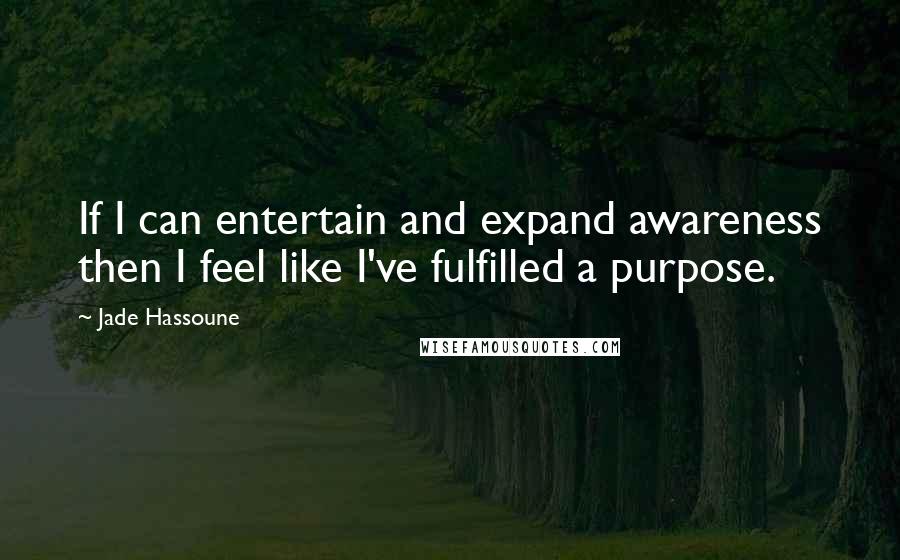 Jade Hassoune Quotes: If I can entertain and expand awareness then I feel like I've fulfilled a purpose.