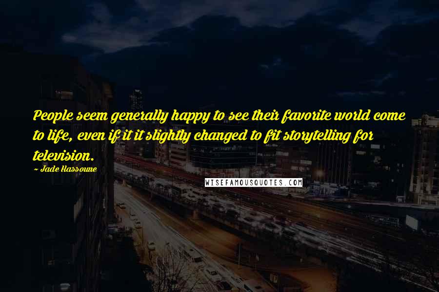 Jade Hassoune Quotes: People seem generally happy to see their favorite world come to life, even if it it slightly changed to fit storytelling for television.