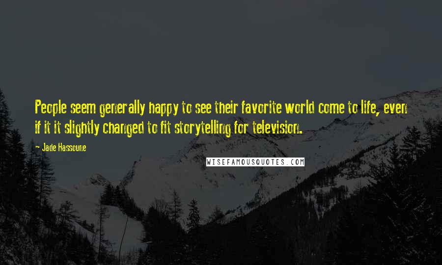 Jade Hassoune Quotes: People seem generally happy to see their favorite world come to life, even if it it slightly changed to fit storytelling for television.