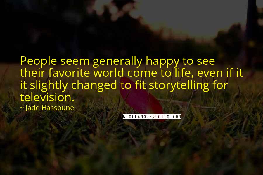 Jade Hassoune Quotes: People seem generally happy to see their favorite world come to life, even if it it slightly changed to fit storytelling for television.