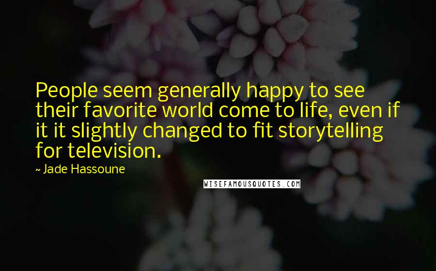 Jade Hassoune Quotes: People seem generally happy to see their favorite world come to life, even if it it slightly changed to fit storytelling for television.