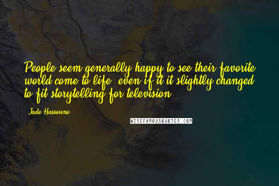 Jade Hassoune Quotes: People seem generally happy to see their favorite world come to life, even if it it slightly changed to fit storytelling for television.