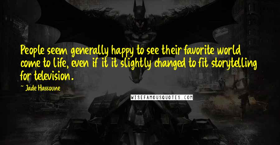 Jade Hassoune Quotes: People seem generally happy to see their favorite world come to life, even if it it slightly changed to fit storytelling for television.