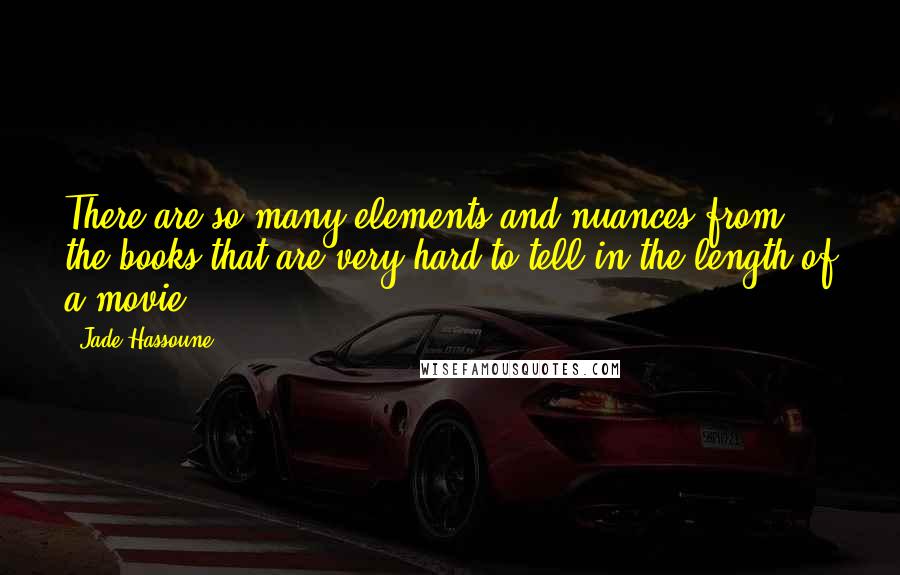 Jade Hassoune Quotes: There are so many elements and nuances from the books that are very hard to tell in the length of a movie.