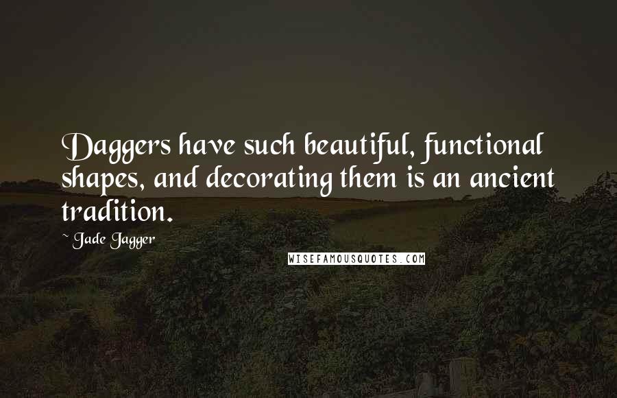 Jade Jagger Quotes: Daggers have such beautiful, functional shapes, and decorating them is an ancient tradition.