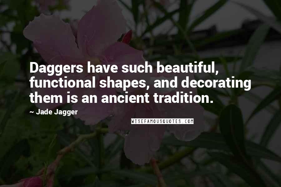 Jade Jagger Quotes: Daggers have such beautiful, functional shapes, and decorating them is an ancient tradition.