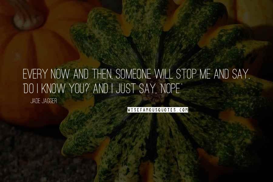 Jade Jagger Quotes: Every now and then, someone will stop me and say, 'Do I know you?' And I just say, 'Nope.'