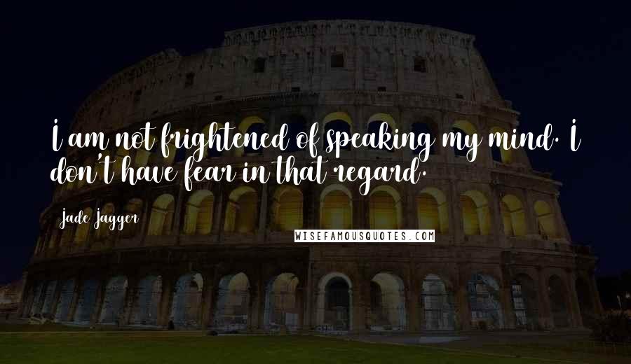 Jade Jagger Quotes: I am not frightened of speaking my mind. I don't have fear in that regard.