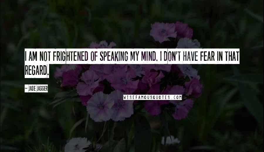 Jade Jagger Quotes: I am not frightened of speaking my mind. I don't have fear in that regard.