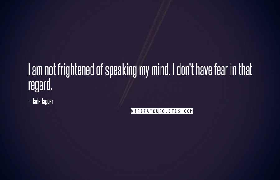 Jade Jagger Quotes: I am not frightened of speaking my mind. I don't have fear in that regard.