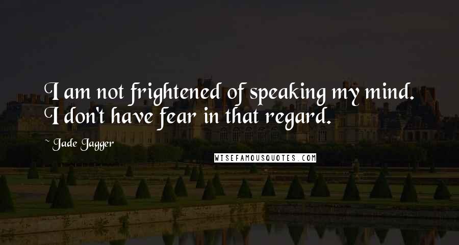 Jade Jagger Quotes: I am not frightened of speaking my mind. I don't have fear in that regard.