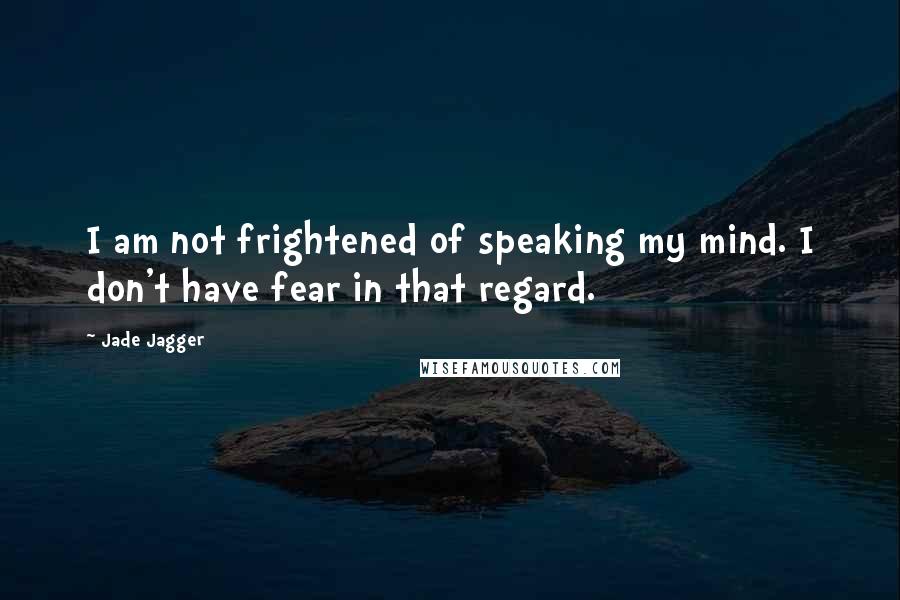 Jade Jagger Quotes: I am not frightened of speaking my mind. I don't have fear in that regard.