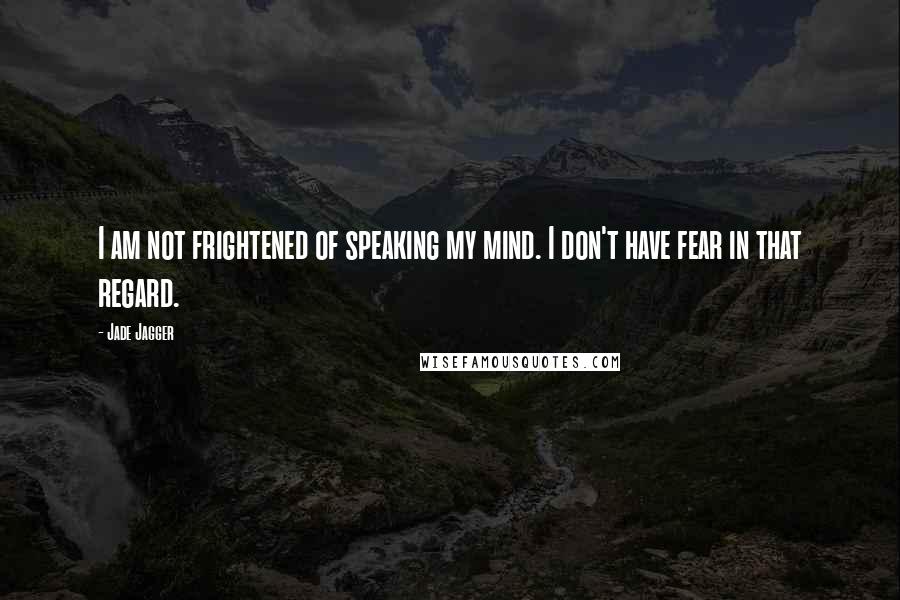 Jade Jagger Quotes: I am not frightened of speaking my mind. I don't have fear in that regard.