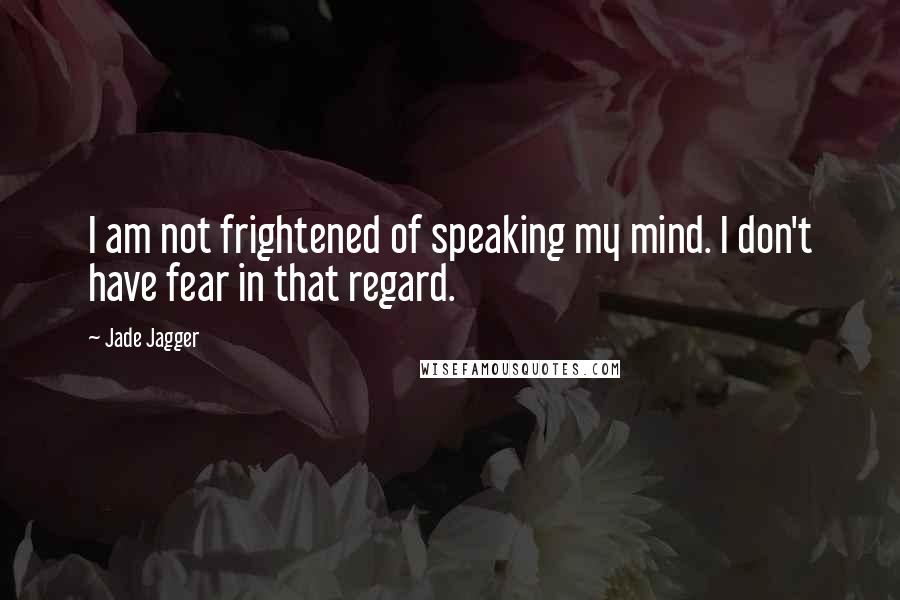 Jade Jagger Quotes: I am not frightened of speaking my mind. I don't have fear in that regard.