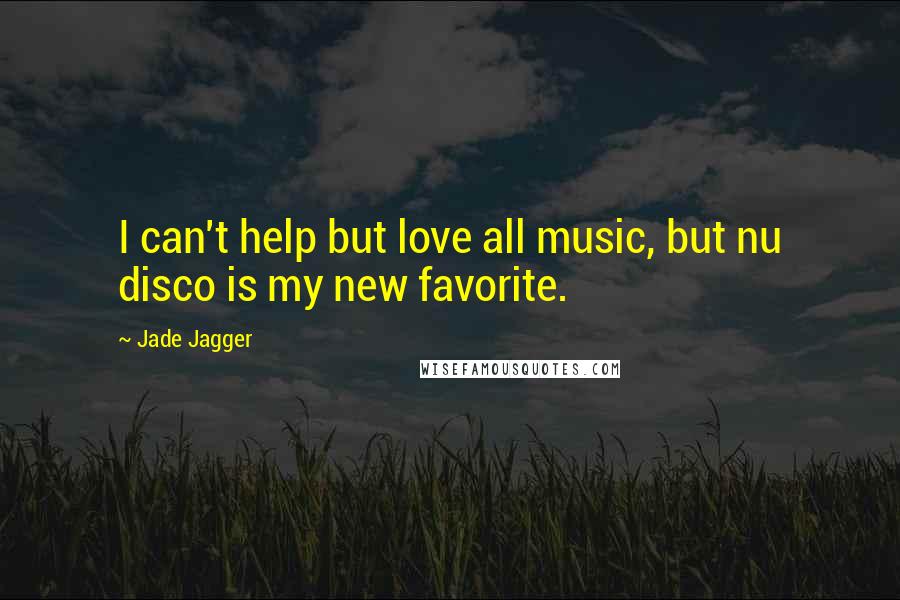 Jade Jagger Quotes: I can't help but love all music, but nu disco is my new favorite.