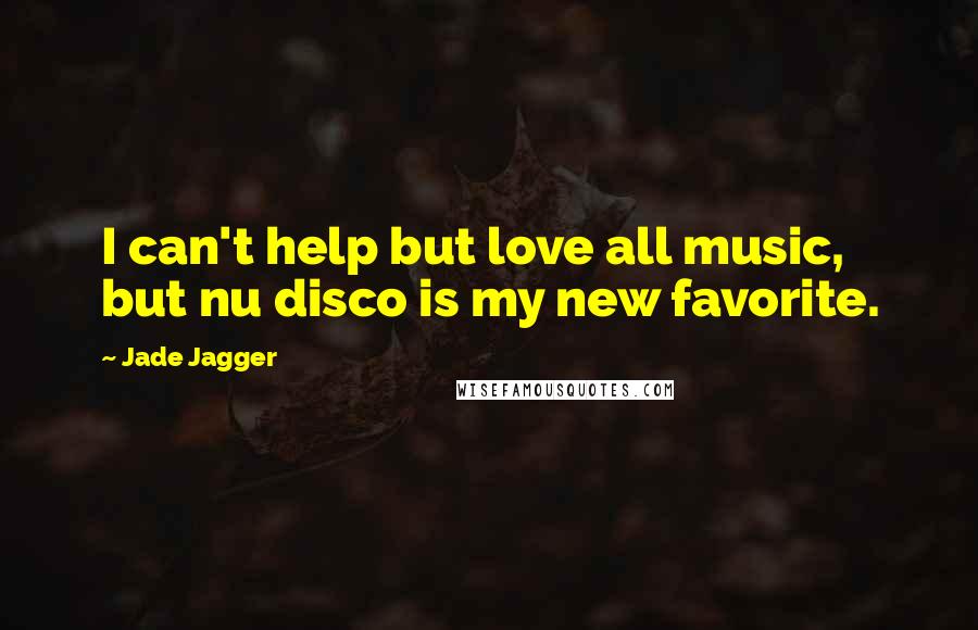 Jade Jagger Quotes: I can't help but love all music, but nu disco is my new favorite.