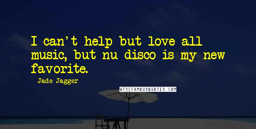 Jade Jagger Quotes: I can't help but love all music, but nu disco is my new favorite.