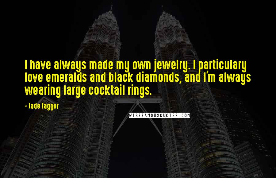 Jade Jagger Quotes: I have always made my own jewelry. I particulary love emeralds and black diamonds, and I'm always wearing large cocktail rings.