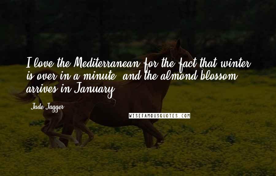 Jade Jagger Quotes: I love the Mediterranean for the fact that winter is over in a minute, and the almond blossom arrives in January.