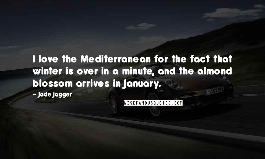 Jade Jagger Quotes: I love the Mediterranean for the fact that winter is over in a minute, and the almond blossom arrives in January.