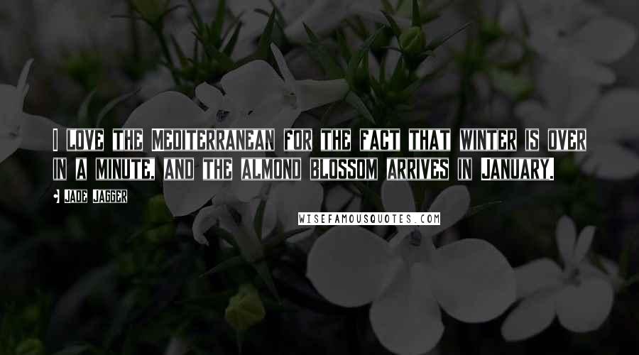 Jade Jagger Quotes: I love the Mediterranean for the fact that winter is over in a minute, and the almond blossom arrives in January.