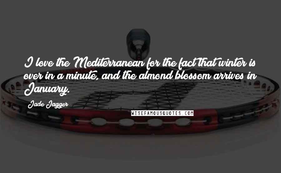 Jade Jagger Quotes: I love the Mediterranean for the fact that winter is over in a minute, and the almond blossom arrives in January.