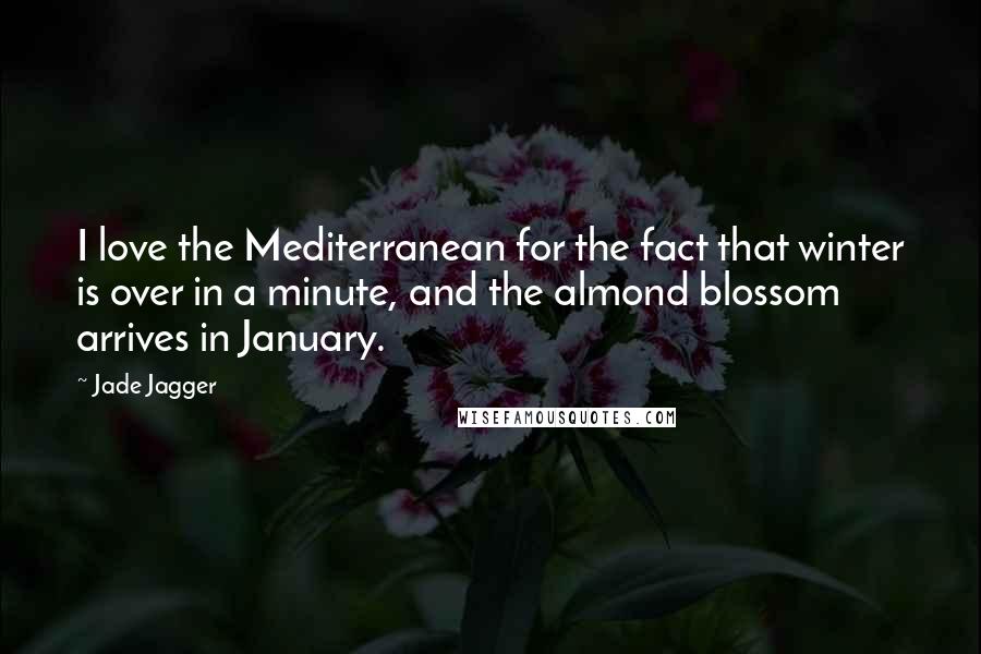 Jade Jagger Quotes: I love the Mediterranean for the fact that winter is over in a minute, and the almond blossom arrives in January.